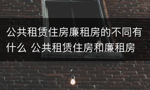 公共租赁住房廉租房的不同有什么 公共租赁住房和廉租房
