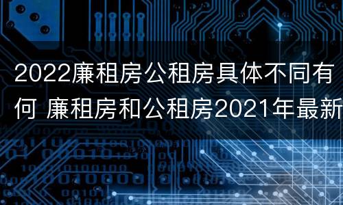 2022廉租房公租房具体不同有何 廉租房和公租房2021年最新通知