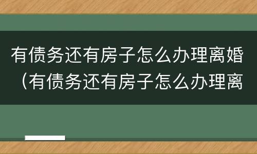有债务还有房子怎么办理离婚（有债务还有房子怎么办理离婚手续）