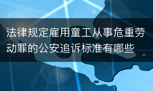 法律规定雇用童工从事危重劳动罪的公安追诉标准有哪些