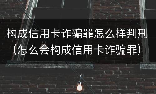 构成信用卡诈骗罪怎么样判刑（怎么会构成信用卡诈骗罪）