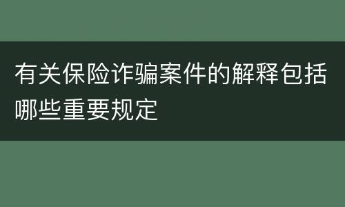 有关保险诈骗案件的解释包括哪些重要规定
