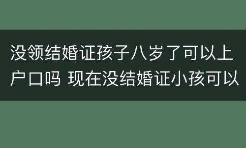 没领结婚证孩子八岁了可以上户口吗 现在没结婚证小孩可以上户不