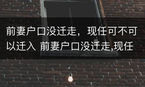 前妻户口没迁走，现任可不可以迁入 前妻户口没迁走,现任可不可以迁入户口