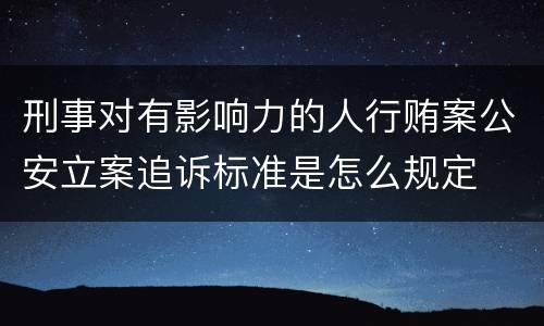 刑事对有影响力的人行贿案公安立案追诉标准是怎么规定