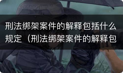 刑法绑架案件的解释包括什么规定（刑法绑架案件的解释包括什么规定和条款）