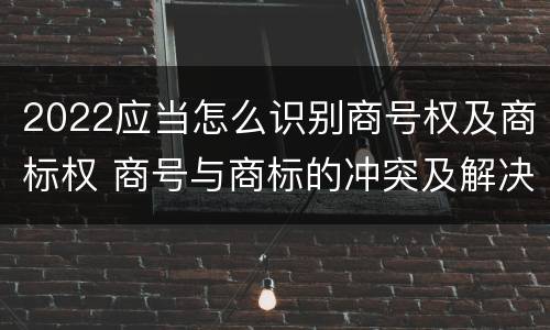 2022应当怎么识别商号权及商标权 商号与商标的冲突及解决措施