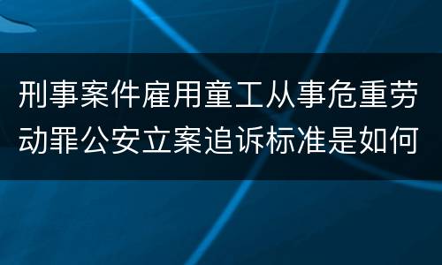 刑事案件雇用童工从事危重劳动罪公安立案追诉标准是如何规定