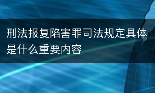 刑法报复陷害罪司法规定具体是什么重要内容