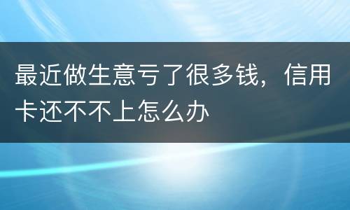 最近做生意亏了很多钱，信用卡还不不上怎么办