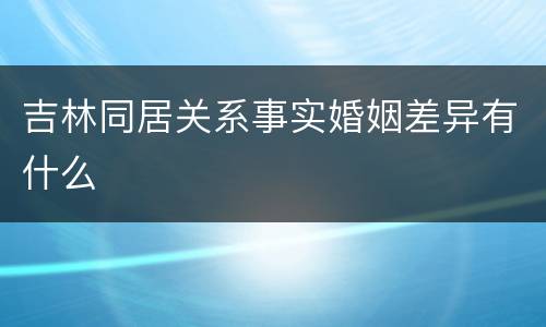 吉林同居关系事实婚姻差异有什么