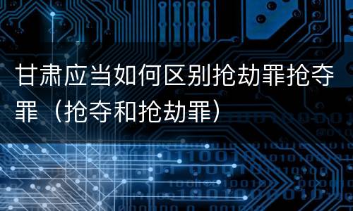 甘肃应当如何区别抢劫罪抢夺罪（抢夺和抢劫罪）