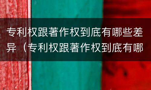 专利权跟著作权到底有哪些差异（专利权跟著作权到底有哪些差异呢）