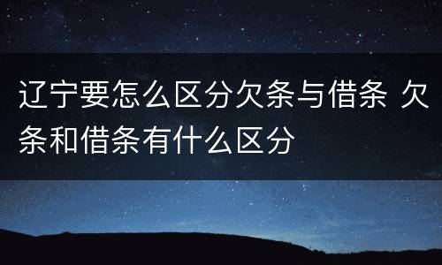辽宁要怎么区分欠条与借条 欠条和借条有什么区分