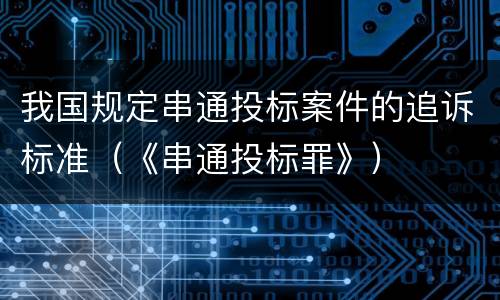 我国规定串通投标案件的追诉标准（《串通投标罪》）