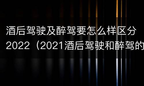 酒后驾驶及醉驾要怎么样区分2022（2021酒后驾驶和醉驾的区别）