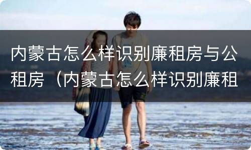 内蒙古怎么样识别廉租房与公租房（内蒙古怎么样识别廉租房与公租房呢）
