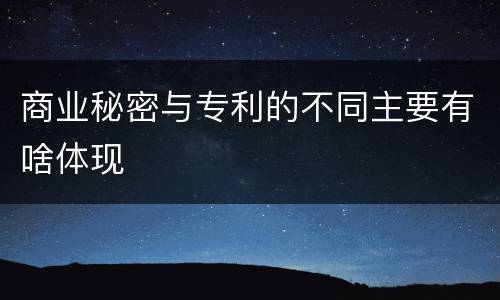 商业秘密与专利的不同主要有啥体现