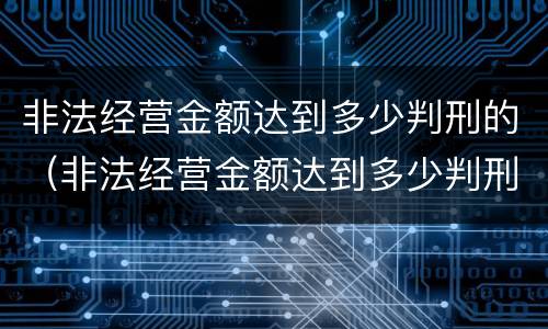 非法经营金额达到多少判刑的（非法经营金额达到多少判刑的案件）