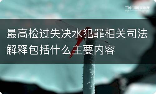 最高检过失决水犯罪相关司法解释包括什么主要内容