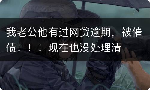 我老公他有过网贷逾期，被催债！！！现在也没处理清