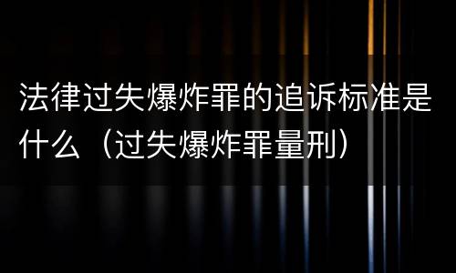 法律过失爆炸罪的追诉标准是什么（过失爆炸罪量刑）