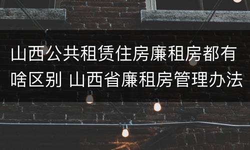 山西公共租赁住房廉租房都有啥区别 山西省廉租房管理办法