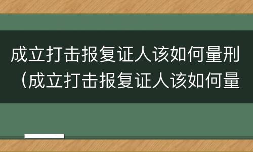 成立打击报复证人该如何量刑（成立打击报复证人该如何量刑呢）