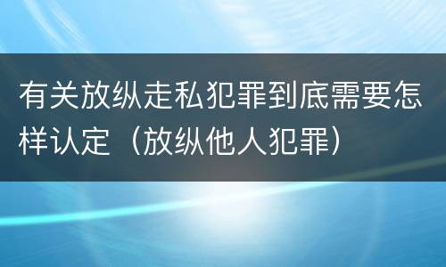有关放纵走私犯罪到底需要怎样认定（放纵他人犯罪）