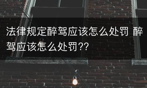 法律规定醉驾应该怎么处罚 醉驾应该怎么处罚??