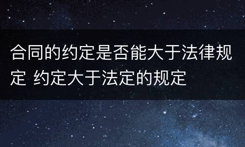 合同的约定是否能大于法律规定 约定大于法定的规定