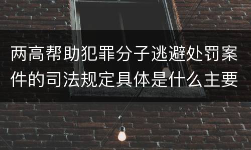 两高帮助犯罪分子逃避处罚案件的司法规定具体是什么主要内容