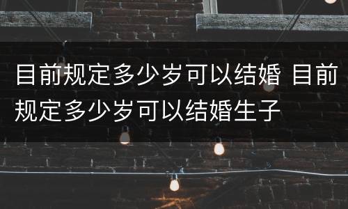 目前规定多少岁可以结婚 目前规定多少岁可以结婚生子