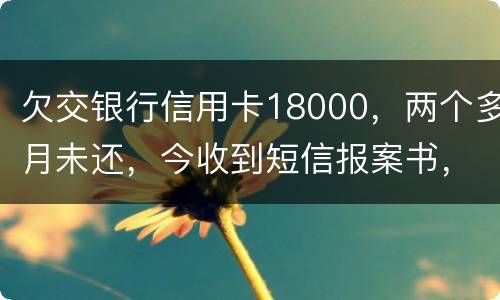 欠交银行信用卡18000，两个多月未还，今收到短信报案书，这是真的吗