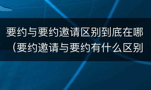 要约与要约邀请区别到底在哪（要约邀请与要约有什么区别）