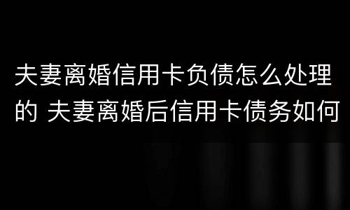 夫妻离婚信用卡负债怎么处理的 夫妻离婚后信用卡债务如何处理