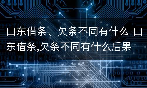 山东借条、欠条不同有什么 山东借条,欠条不同有什么后果