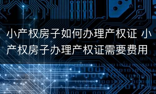 小产权房子如何办理产权证 小产权房子办理产权证需要费用吗