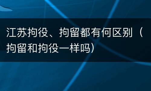江苏拘役、拘留都有何区别（拘留和拘役一样吗）
