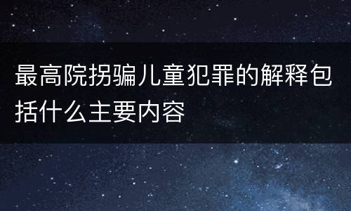 最高院拐骗儿童犯罪的解释包括什么主要内容