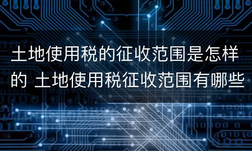 土地使用税的征收范围是怎样的 土地使用税征收范围有哪些
