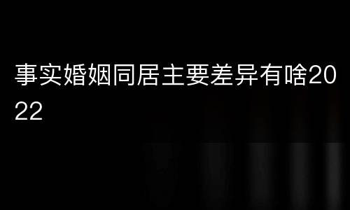 事实婚姻同居主要差异有啥2022