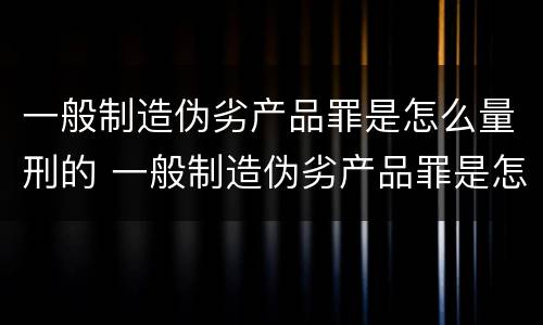 一般制造伪劣产品罪是怎么量刑的 一般制造伪劣产品罪是怎么量刑的呢