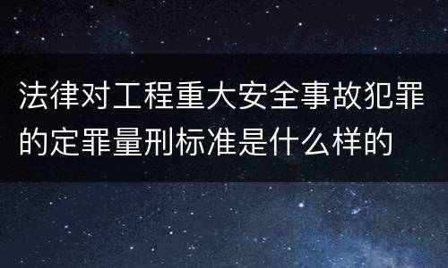 法律对工程重大安全事故犯罪的定罪量刑标准是什么样的