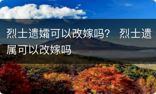 烈士遗孀可以改嫁吗？ 烈士遗属可以改嫁吗