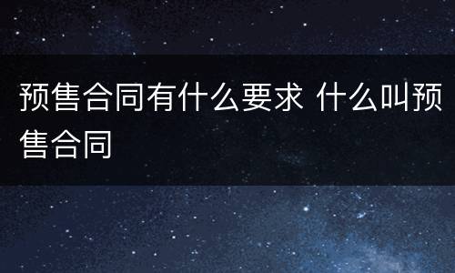 预售合同有什么要求 什么叫预售合同