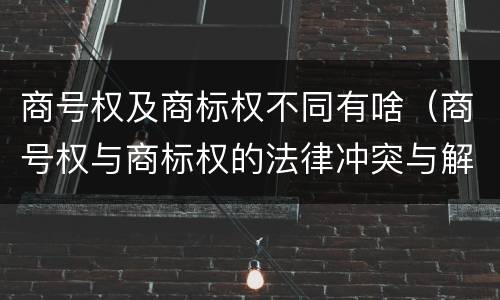 商号权及商标权不同有啥（商号权与商标权的法律冲突与解决）