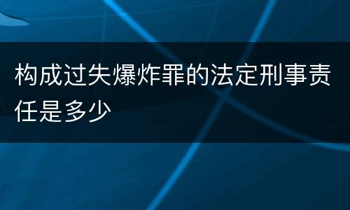 构成过失爆炸罪的法定刑事责任是多少