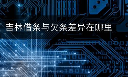 吉林借条与欠条差异在哪里