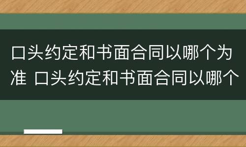 口头约定和书面合同以哪个为准 口头约定和书面合同以哪个为准呢